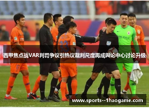 西甲焦点战VAR判罚争议引热议裁判尺度再成舆论中心讨论升级