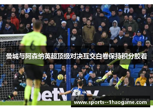 曼城与阿森纳英超顶级对决互交白卷保持积分胶着