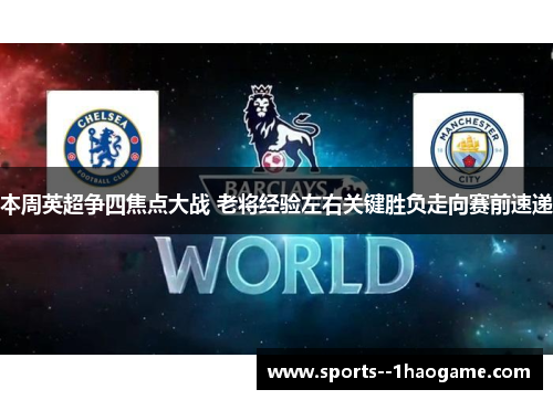 本周英超争四焦点大战 老将经验左右关键胜负走向赛前速递