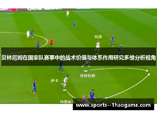 贝林厄姆在国家队赛事中的战术价值与体系作用研究多维分析视角