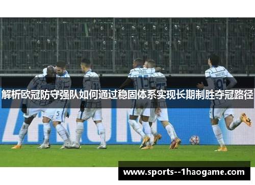 解析欧冠防守强队如何通过稳固体系实现长期制胜夺冠路径