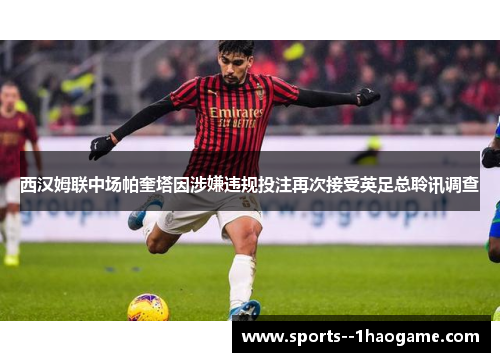 西汉姆联中场帕奎塔因涉嫌违规投注再次接受英足总聆讯调查