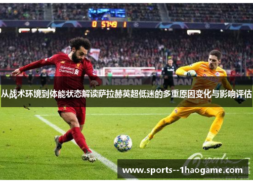 从战术环境到体能状态解读萨拉赫英超低迷的多重原因变化与影响评估